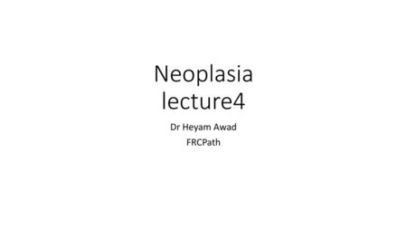 Neoplasia lecture4 Dr Heyam Awad FRCPath.