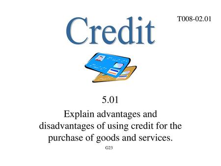 T008-02.01 Credit 5.01 Explain advantages and disadvantages of using credit for the purchase of goods and services. G23.
