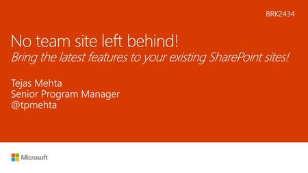 6/16/2018 7:03 AM BRK2434 No team site left behind! Bring the latest features to your existing SharePoint sites! Tejas Mehta Senior Program Manager @tpmehta.