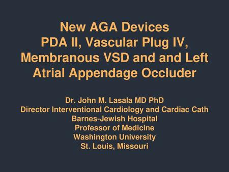 New AGA Devices PDA II, Vascular Plug IV, Membranous VSD and and Left Atrial Appendage Occluder Dr. John M. Lasala MD PhD Director Interventional Cardiology.