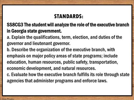 STANDARDS: SS8CG3 The student will analyze the role of the executive branch in Georgia state government. a. Explain the qualifications, term, election,