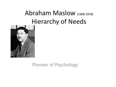 Abraham Maslow ( ) Hierarchy of Needs