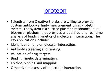 Proteon Scientists from Creative Biolabs are willing to provide custom antibody affinity measurement using ProteOn system. The system is a surface plasmon.