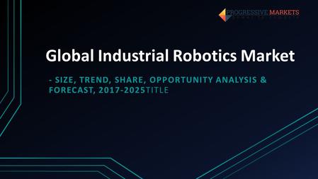 Global Industrial Robotics Market - SIZE, TREND, SHARE, OPPORTUNITY ANALYSIS & FORECAST, TITLE.