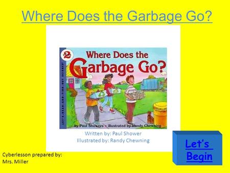 Where Does the Garbage Go? Written by: Paul Shower Illustrated by: Randy Chewning Cyberlesson prepared by: Mrs. Miller Let’s Begin.