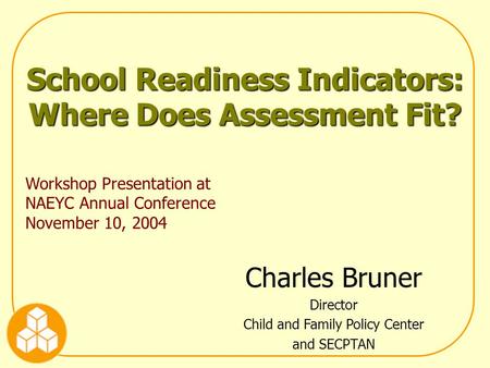 School Readiness Indicators: Where Does Assessment Fit? Workshop Presentation at NAEYC Annual Conference November 10, 2004 Charles Bruner Director Child.
