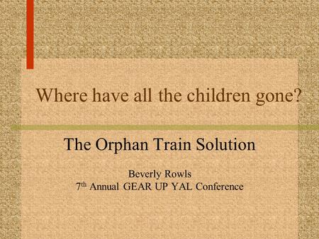 Where have all the children gone? The Orphan Train Solution Beverly Rowls 7 th Annual GEAR UP YAL Conference.