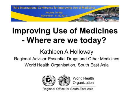 Improving Use of Medicines - Where are we today? Kathleen A Holloway Regional Advisor Essential Drugs and Other Medicines World Health Organisation, South.