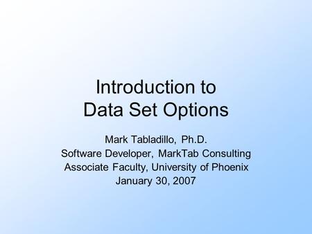 Introduction to Data Set Options Mark Tabladillo, Ph.D. Software Developer, MarkTab Consulting Associate Faculty, University of Phoenix January 30, 2007.