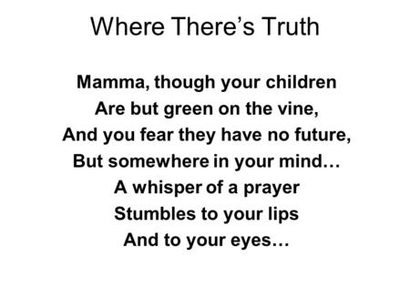 Where There’s Truth Mamma, though your children Are but green on the vine, And you fear they have no future, But somewhere in your mind… A whisper of a.