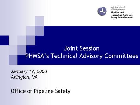 Joint Session PHMSA’s Technical Advisory Committees Office of Pipeline Safety January 17, 2008 Arlington, VA.