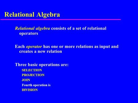 Relational Algebra Relational algebra consists of a set of relational operators Each operator has one or more relations as input and creates a new relation.