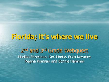 Florida; it’s where we live 2 nd and 3 rd Grade Webquest Marilee Ehresman, Keri Mortiz, Erica Nowotny Regina Romano and Bonnie Hammer.