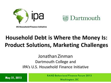 May 31, 2013 Household Debt is Where the Money Is: Product Solutions, Marketing Challenges Jonathan Zinman Dartmouth College and IPA’s U.S. Household Finance.