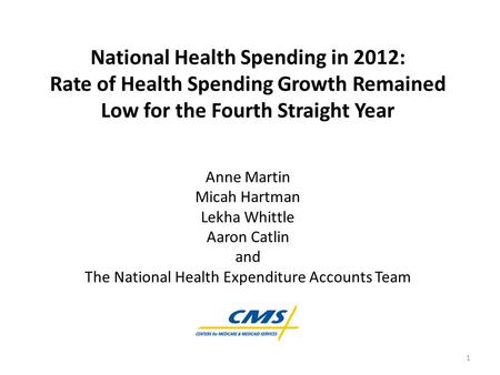 National Health Spending in 2012: Rate of Health Spending Growth Remained Low for the Fourth Straight Year Anne Martin Micah Hartman Lekha Whittle Aaron.