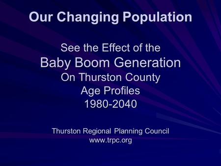 Our Changing Population See the Effect of the Baby Boom Generation On Thurston County Age Profiles 1980-2040 Thurston Regional Planning Council www.trpc.org.