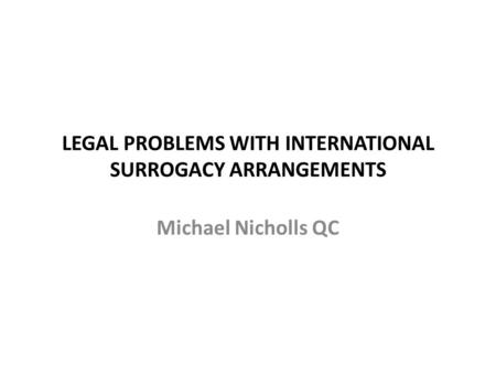 LEGAL PROBLEMS WITH INTERNATIONAL SURROGACY ARRANGEMENTS Michael Nicholls QC.