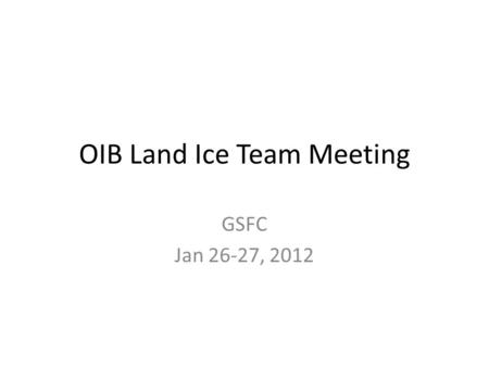OIB Land Ice Team Meeting GSFC Jan 26-27, 2012. January 26, Thursday OIB 0830 Guidance from HQ (Wagner) 0900 Final Flight selection and prioritization.