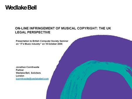 ON-LINE INFRINGEMENT OF MUSICAL COPYRIGHT: THE UK LEGAL PERSPECTIVE Presentation to British Computer Society Seminar on “IT’s Music Industry” on 18 October.