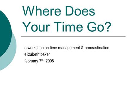 Where Does Your Time Go? a workshop on time management & procrastination elizabeth baker february 7 th, 2008.