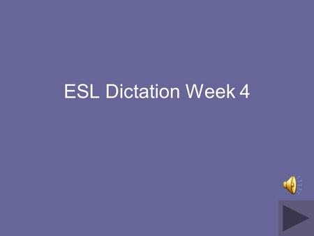 ESL Dictation Week 4 Directions for this presentation. Go to the next slide Go back a slide Type in the white text box to practice answers Click on the.