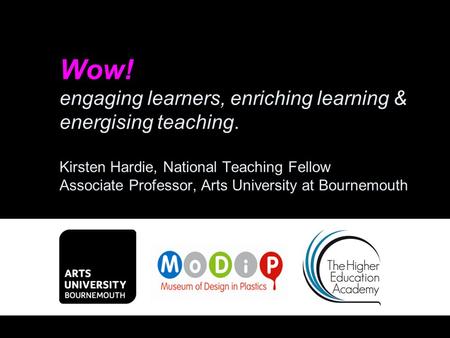 Wow! engaging learners, enriching learning & energising teaching. Kirsten Hardie, National Teaching Fellow Associate Professor, Arts University at Bournemouth.