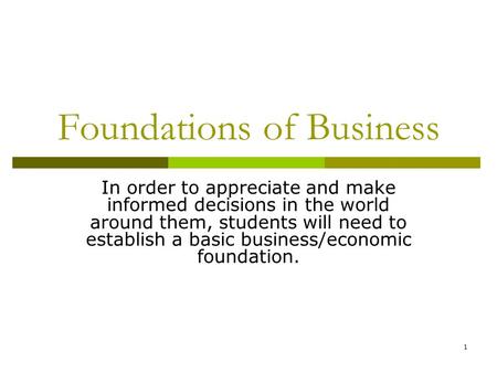 1 Foundations of Business In order to appreciate and make informed decisions in the world around them, students will need to establish a basic business/economic.
