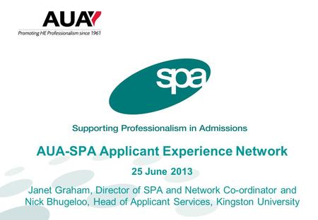 AUA-SPA Applicant Experience Network 25 June 2013 Janet Graham, Director of SPA and Network Co-ordinator and Nick Bhugeloo, Head of Applicant Services,