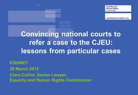 Convincing national courts to refer a case to the CJEU: lessons from particular cases EQUINET 28 March 2012 Clare Collier, Senior Lawyer, Equality and.
