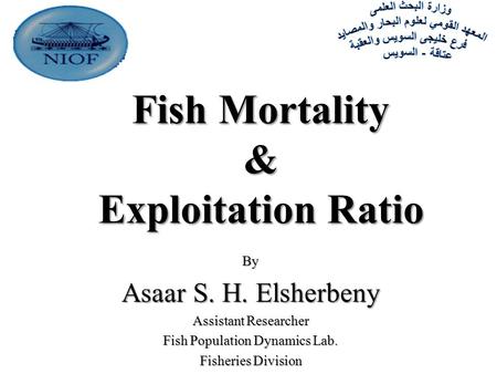 Fish Mortality & Exploitation Ratio By Asaar S. H. Elsherbeny Assistant Researcher Fish Population Dynamics Lab. Fisheries Division.