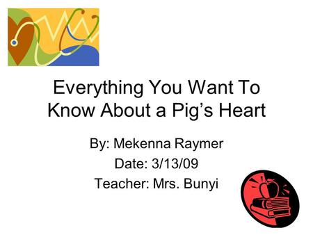 Everything You Want To Know About a Pig’s Heart By: Mekenna Raymer Date: 3/13/09 Teacher: Mrs. Bunyi.