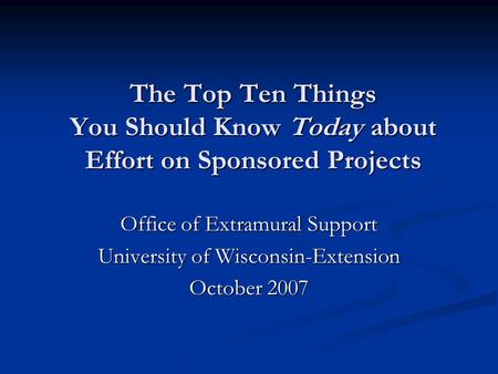The Top Ten Things You Should Know Today about Effort on Sponsored Projects Office of Extramural Support University of Wisconsin-Extension October 2007.