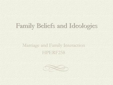 Family Beliefs and Ideologies Marriage and Family Interaction HPERF258.