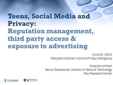 June 25, 2013 Maryland Children’s Online Privacy Workgroup Amanda Lenhart Senior Researcher, Director of Teens & Technology Pew Research Center Teens,