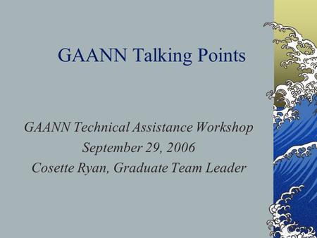 GAANN Talking Points GAANN Technical Assistance Workshop September 29, 2006 Cosette Ryan, Graduate Team Leader.