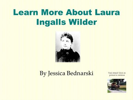 Learn More About Laura Ingalls Wilder By Jessica Bednarski Trail Ahead! Click on picture to continue.