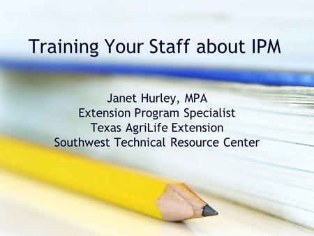 Training Your Staff about IPM Janet Hurley, MPA Extension Program Specialist Texas AgriLife Extension Southwest Technical Resource Center.