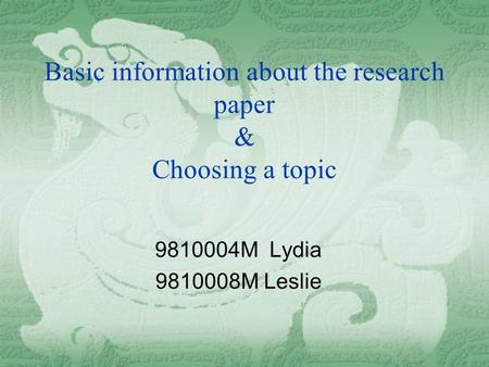 Basic information about the research paper & Choosing a topic 9810004M Lydia 9810008M Leslie.