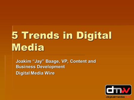 5 Trends in Digital Media Joakim “Jay” Baage, VP, Content and Business Development Digital Media Wire.