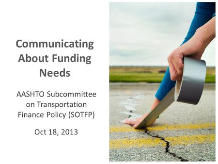 Communicating About Funding Needs AASHTO Subcommittee on Transportation Finance Policy (SOTFP) Oct 18, 2013.
