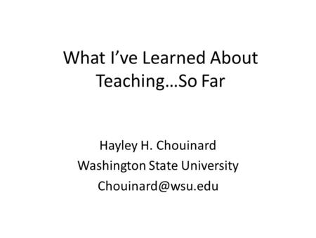 What I’ve Learned About Teaching…So Far Hayley H. Chouinard Washington State University