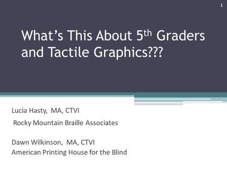 What’s This About 5 th Graders and Tactile Graphics??? Lucia Hasty, MA, CTVI Rocky Mountain Braille Associates Dawn Wilkinson, MA, CTVI American Printing.