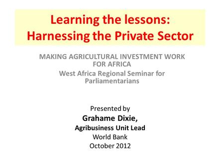 Learning the lessons: Harnessing the Private Sector MAKING AGRICULTURAL INVESTMENT WORK FOR AFRICA West Africa Regional Seminar for Parliamentarians Presented.