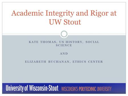 KATE THOMAS, US HISTORY, SOCIAL SCIENCE AND ELIZABETH BUCHANAN, ETHICS CENTER Academic Integrity and Rigor at UW Stout.