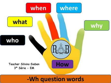 Who what whenwhere why How -Wh question words Teacher Silvino Sieben 3ª Série - EM.