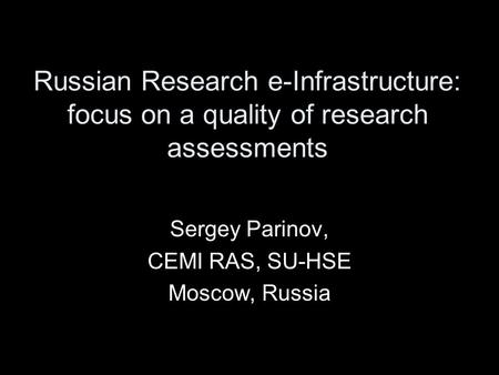 Russian Research e-Infrastructure: focus on a quality of research assessments Sergey Parinov, CEMI RAS, SU-HSE Moscow, Russia.