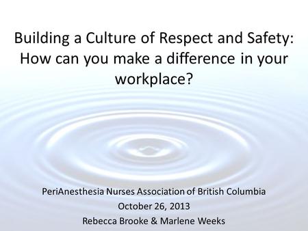 Building a Culture of Respect and Safety: How can you make a difference in your workplace? PeriAnesthesia Nurses Association of British Columbia October.