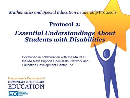 Mathematics and Special Education Leadership Protocols Protocol 2: Essential Understandings About Students with Disabilities Developed in collaboration.