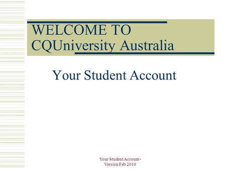 Your Student Account - Version Feb 2010 WELCOME TO CQUniversity Australia Your Student Account.