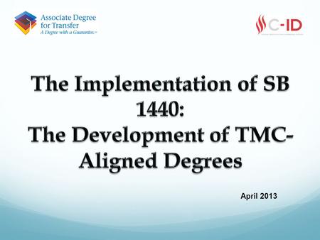 April 2013. Overview C-ID >> TMC >> TMC-Aligned Degrees C-ID and TMC do’s and don’ts Effective local practices SB 440 Disciplines in progress.